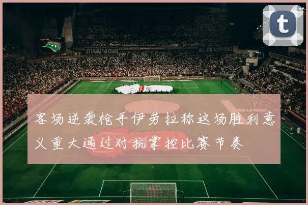 客场逆袭枪手伊劳拉称这场胜利意义重大通过对抗掌控比赛节奏