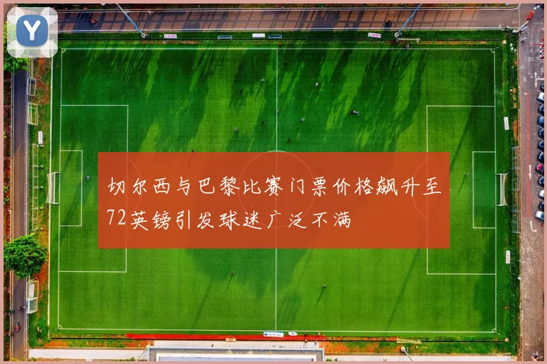 切尔西与巴黎比赛门票价格飙升至72英镑引发球迷广泛不满