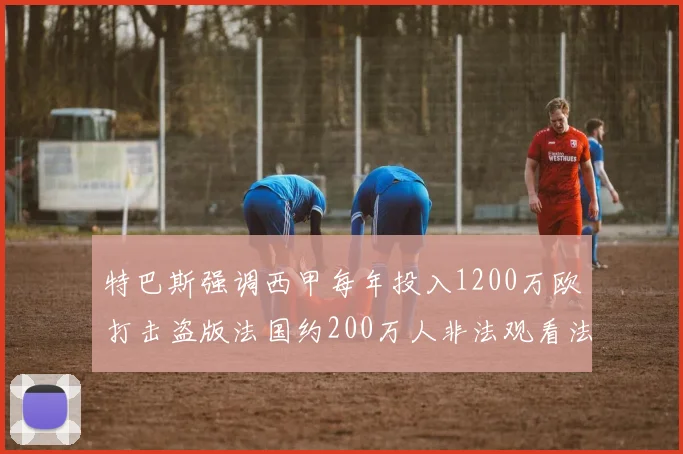 特巴斯强调西甲每年投入1200万欧打击盗版法国约200万人非法观看法甲