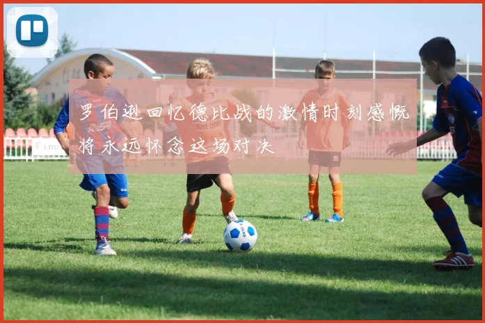 罗伯逊回忆德比战的激情时刻感慨将永远怀念这场对决
