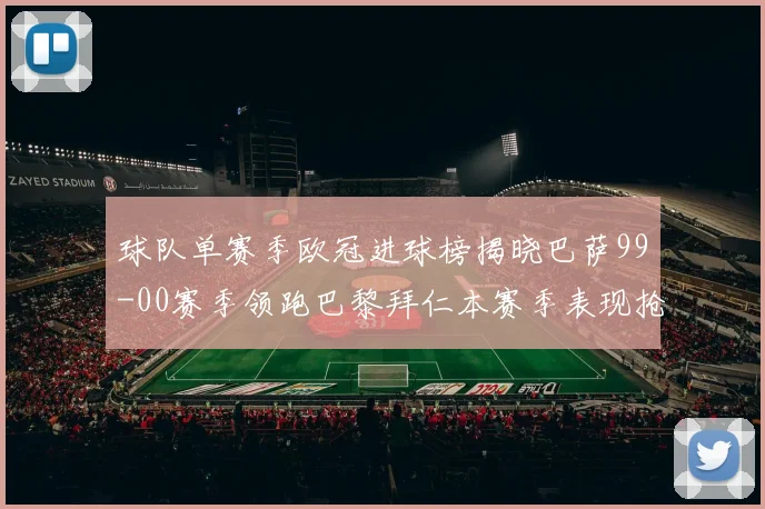 球队单赛季欧冠进球榜揭晓巴萨99-00赛季领跑巴黎拜仁本赛季表现抢眼