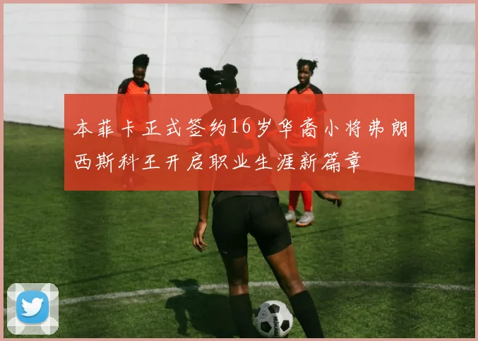 本菲卡正式签约16岁华裔小将弗朗西斯科王开启职业生涯新篇章