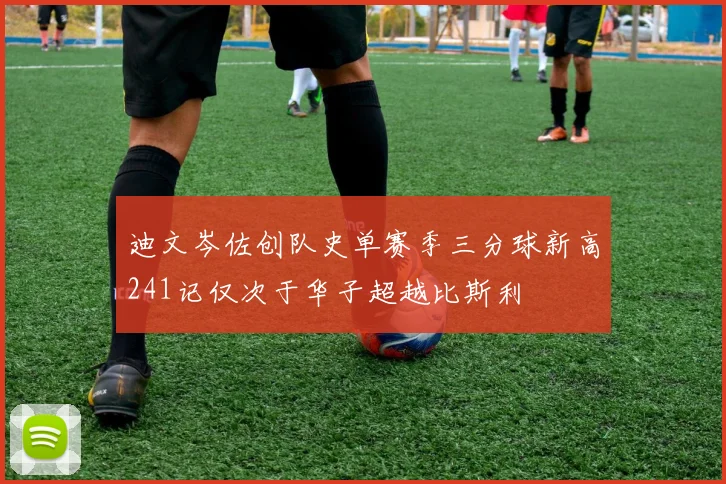 迪文岑佐创队史单赛季三分球新高241记仅次于华子超越比斯利