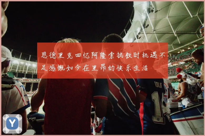 恩德里克回忆阿隆索执教时机遇不足感慨如今在里昂的快乐生活