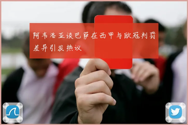 阿韦洛亚谈巴萨在西甲与欧冠判罚差异引发热议