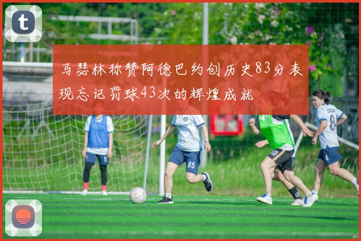 马瑟林称赞阿德巴约创历史83分表现忘记罚球43次的辉煌成就