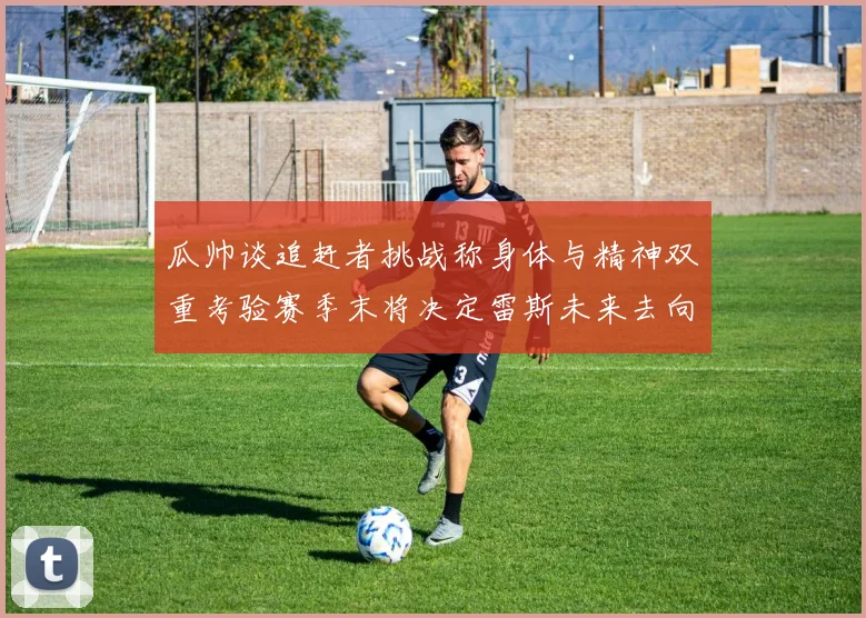 瓜帅谈追赶者挑战称身体与精神双重考验赛季末将决定雷斯未来去向