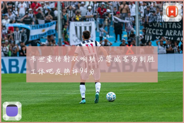 韦世豪传射双响助力蓉城客场制胜工体吧友热评94分