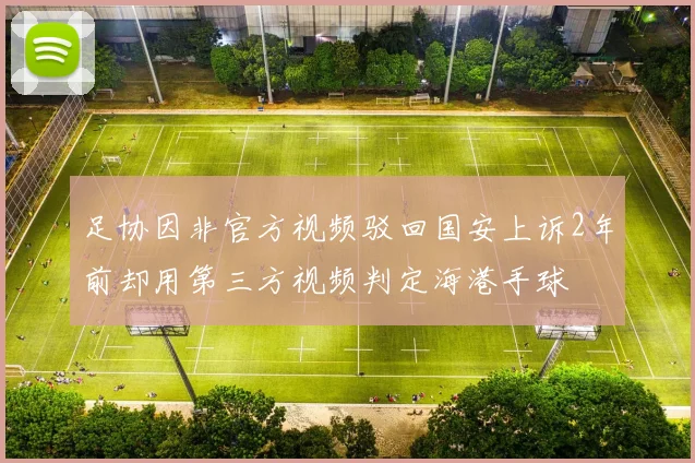 足协因非官方视频驳回国安上诉2年前却用第三方视频判定海港手球