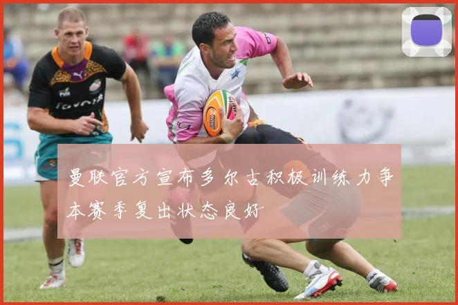 曼联官方宣布多尔古积极训练力争本赛季复出状态良好