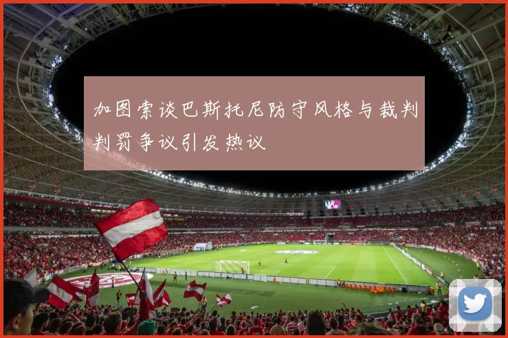 加图索谈巴斯托尼防守风格与裁判判罚争议引发热议
