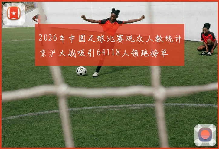 2026年中国足球比赛观众人数统计京沪大战吸引64118人领跑榜单