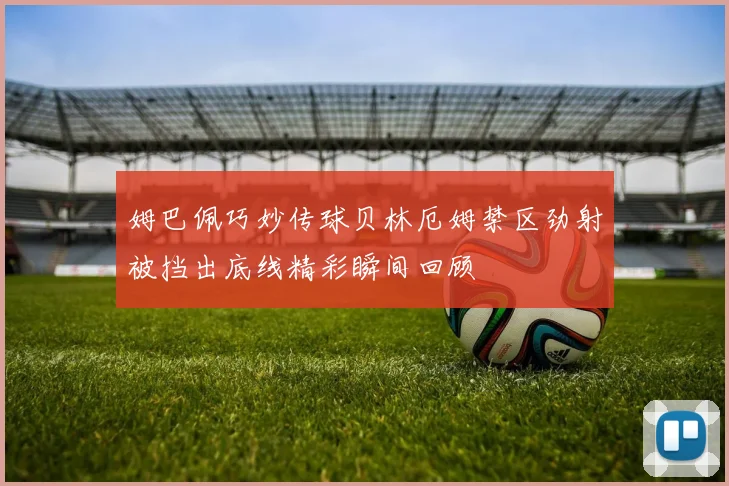 姆巴佩巧妙传球贝林厄姆禁区劲射被挡出底线精彩瞬间回顾