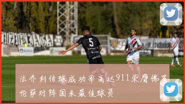 法乔利传球成功率高达911荣膺佛罗伦萨对阵国米最佳球员