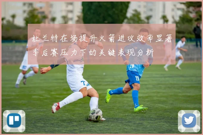 杜兰特在场提升火箭进攻效率显著季后赛压力下的关键表现分析