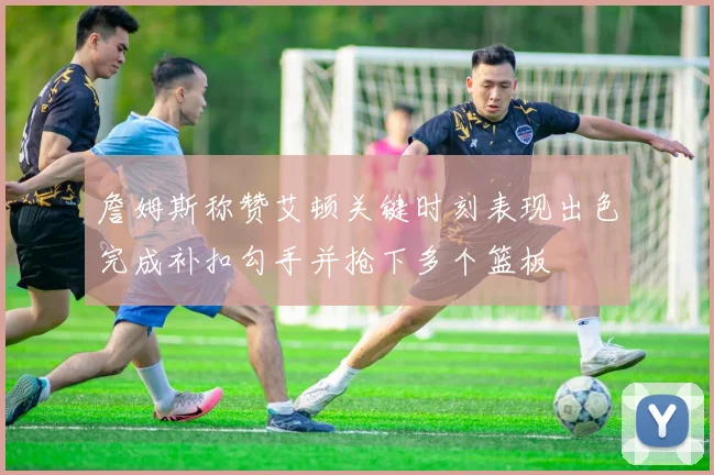詹姆斯称赞艾顿关键时刻表现出色完成补扣勾手并抢下多个篮板