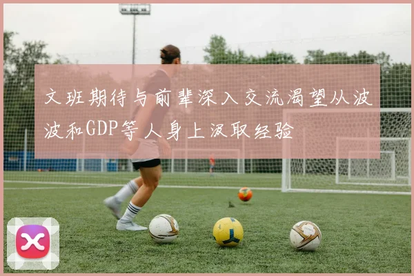 文班期待与前辈深入交流渴望从波波和GDP等人身上汲取经验