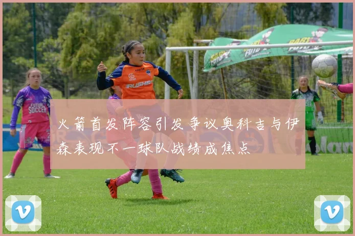 火箭首发阵容引发争议奥科吉与伊森表现不一球队战绩成焦点