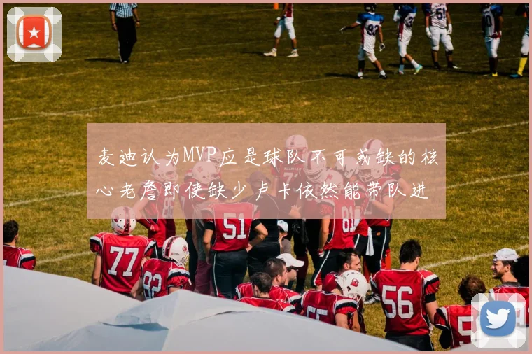 麦迪认为MVP应是球队不可或缺的核心老詹即使缺少卢卡依然能带队进季后赛