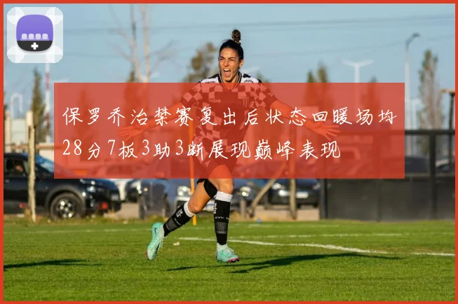 保罗乔治禁赛复出后状态回暖场均28分7板3助3断展现巅峰表现